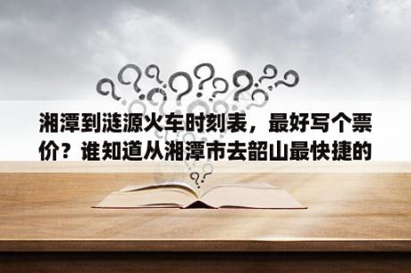 湘潭到涟源火车时刻表，最好写个票价？谁知道从湘潭市去韶山最快捷的办法？