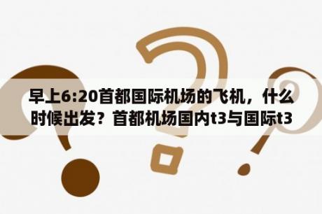 早上6:20首都国际机场的飞机，什么时候出发？首都机场国内t3与国际t3之间怎样转机？