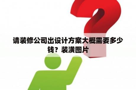 请装修公司出设计方案大概需要多少钱？装潢图片