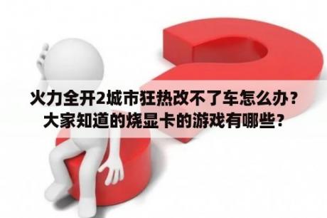 火力全开2城市狂热改不了车怎么办？大家知道的烧显卡的游戏有哪些？