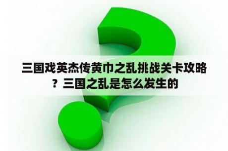 三国戏英杰传黄巾之乱挑战关卡攻略？三国之乱是怎么发生的