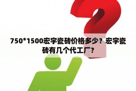 750*1500宏宇瓷砖价格多少？宏宇瓷砖有几个代工厂？