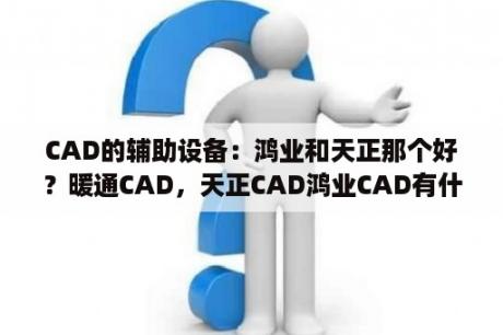 CAD的辅助设备：鸿业和天正那个好？暖通CAD，天正CAD鸿业CAD有什么区别，他们还有什么插件？