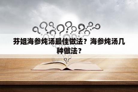 芬姐海参炖汤最佳做法？海参炖汤几种做法？