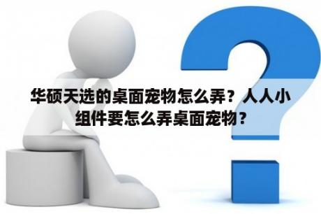 华硕天选的桌面宠物怎么弄？人人小组件要怎么弄桌面宠物？