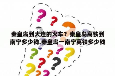 秦皇岛到大连的火车？秦皇岛高铁到南宁多少钱.秦皇岛一南宁高铁多少钱？