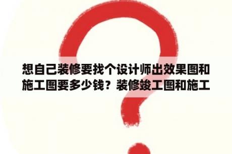 想自己装修要找个设计师出效果图和施工图要多少钱？装修竣工图和施工图的区别？