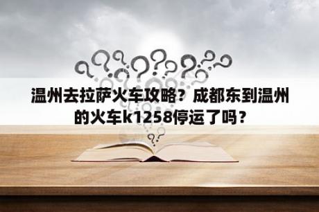 温州去拉萨火车攻略？成都东到温州的火车k1258停运了吗？