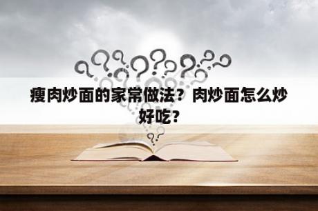 瘦肉炒面的家常做法？肉炒面怎么炒好吃？