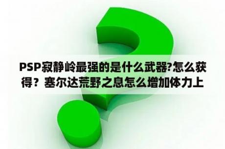 PSP寂静岭最强的是什么武器?怎么获得？塞尔达荒野之息怎么增加体力上限？