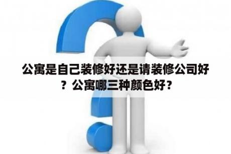 公寓是自己装修好还是请装修公司好？公寓哪三种颜色好？