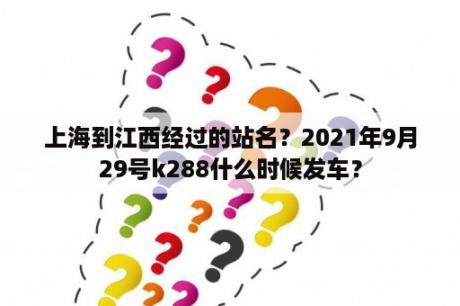 上海到江西经过的站名？2021年9月29号k288什么时候发车？