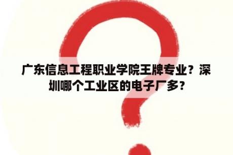 广东信息工程职业学院王牌专业？深圳哪个工业区的电子厂多？