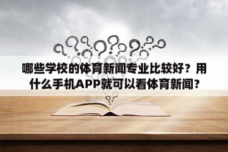 哪些学校的体育新闻专业比较好？用什么手机APP就可以看体育新闻？