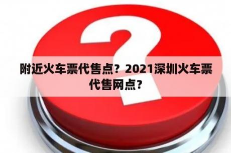 附近火车票代售点？2021深圳火车票代售网点？