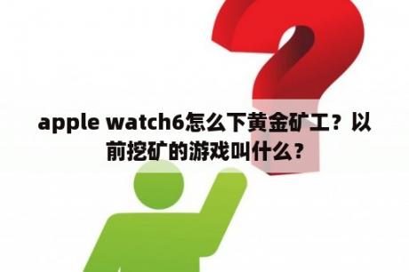 apple watch6怎么下黄金矿工？以前挖矿的游戏叫什么？