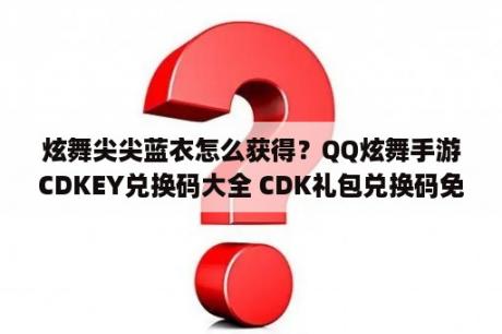 炫舞尖尖蓝衣怎么获得？QQ炫舞手游CDKEY兑换码大全 CDK礼包兑换码免费领取   当下