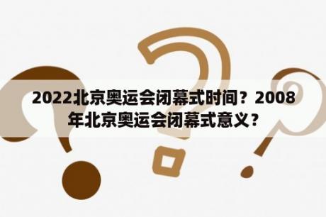 2022北京奥运会闭幕式时间？2008年北京奥运会闭幕式意义？