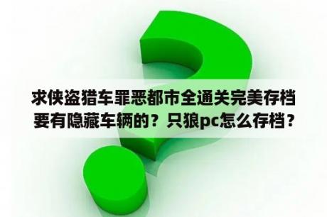 求侠盗猎车罪恶都市全通关完美存档要有隐藏车辆的？只狼pc怎么存档？