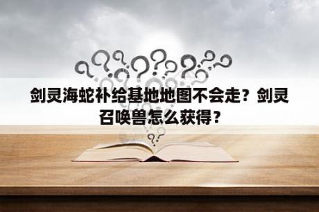 剑灵海蛇补给基地地图不会走？剑灵召唤兽怎么获得？