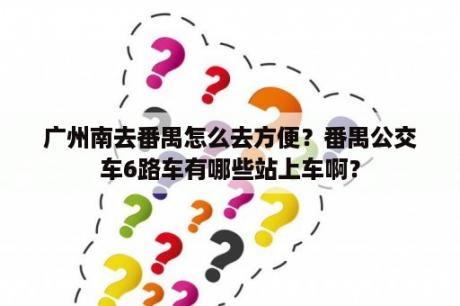 广州南去番禺怎么去方便？番禺公交车6路车有哪些站上车啊？