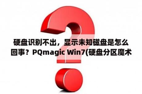 硬盘识别不出，显示未知磁盘是怎么回事？PQmagic Win7(硬盘分区魔术师) V11 0 绿色版 下载 当下软