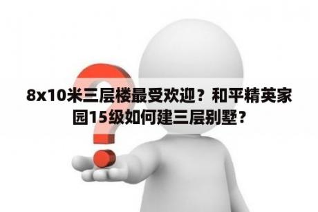 8x10米三层楼最受欢迎？和平精英家园15级如何建三层别墅？