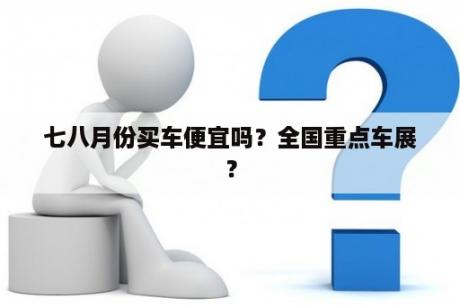 七八月份买车便宜吗？全国重点车展？