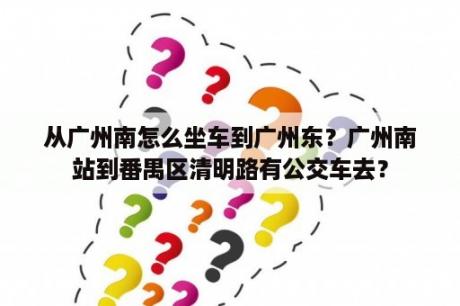 从广州南怎么坐车到广州东？广州南站到番禺区清明路有公交车去？