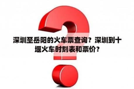 深圳至岳阳的火车票查询？深圳到十堰火车时刻表和票价？