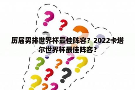 历届男排世界杯最佳阵容？2022卡塔尔世界杯最佳阵容？