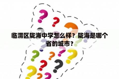 临渭区陇海中学怎么样？陇海是哪个省的城市？