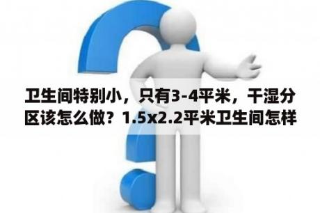 卫生间特别小，只有3-4平米，干湿分区该怎么做？1.5x2.2平米卫生间怎样布置？