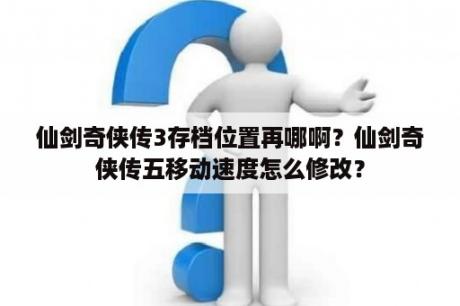 仙剑奇侠传3存档位置再哪啊？仙剑奇侠传五移动速度怎么修改？