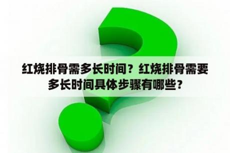 红烧排骨需多长时间？红烧排骨需要多长时间具体步骤有哪些？