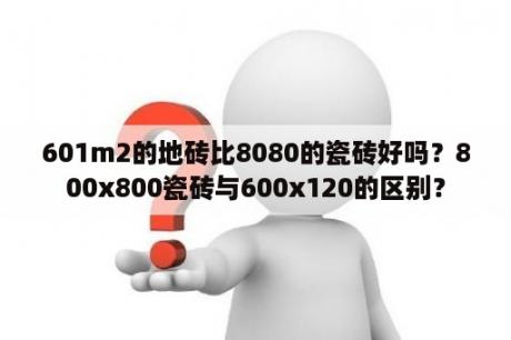 601m2的地砖比8080的瓷砖好吗？800x800瓷砖与600x120的区别？