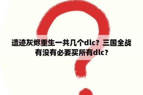 遗迹灰烬重生一共几个dlc？三国全战有没有必要买所有dlc？