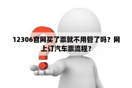 12306官网买了票就不用管了吗？网上订汽车票流程？