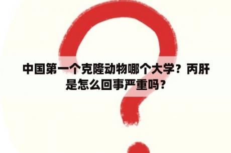 中国第一个克隆动物哪个大学？丙肝是怎么回事严重吗？