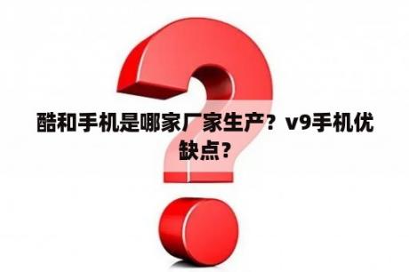 酷和手机是哪家厂家生产？v9手机优缺点？