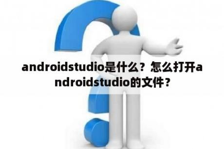 androidstudio是什么？怎么打开androidstudio的文件？