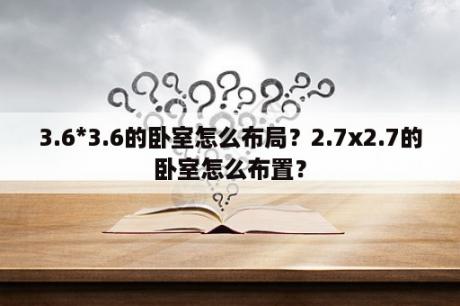 3.6*3.6的卧室怎么布局？2.7x2.7的卧室怎么布置？