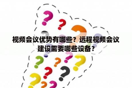 视频会议优势有哪些？远程视频会议建设需要哪些设备？