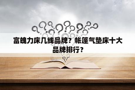 富魄力床几线品牌？帐篷气垫床十大品牌排行？