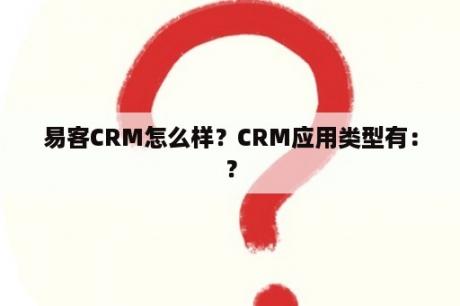 易客CRM怎么样？CRM应用类型有：？