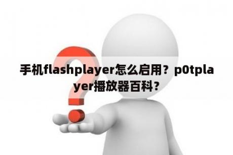 手机flashplayer怎么启用？p0tplayer播放器百科？