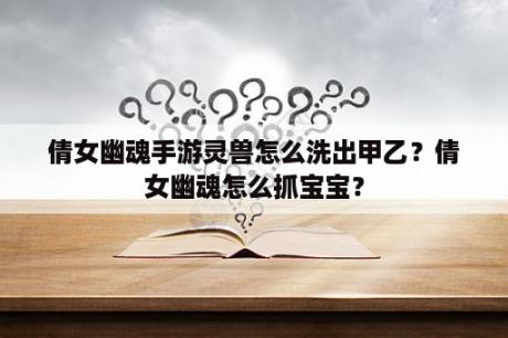 倩女幽魂手游灵兽怎么洗出甲乙？倩女幽魂怎么抓宝宝？