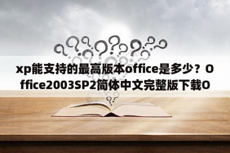 xp能支持的最高版本office是多少？Office2003SP2简体中文完整版下载Office2003SP2 5in1 汉