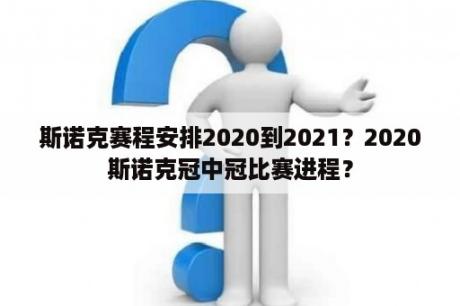 斯诺克赛程安排2020到2021？2020斯诺克冠中冠比赛进程？