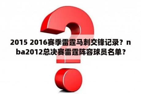 2015 2016赛季雷霆马刺交锋记录？nba2012总决赛雷霆阵容球员名单？